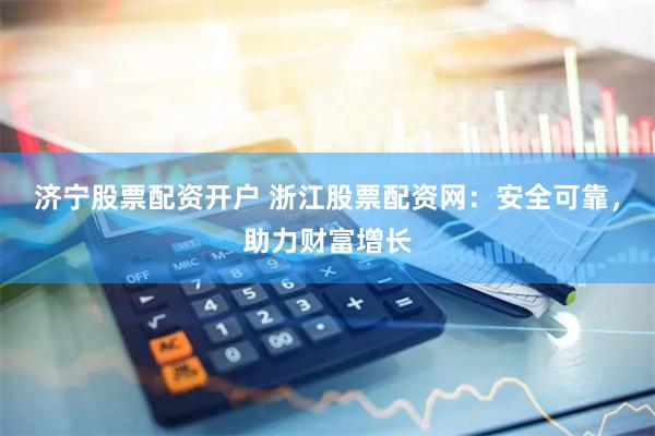 济宁股票配资开户 浙江股票配资网：安全可靠，助力财富增长