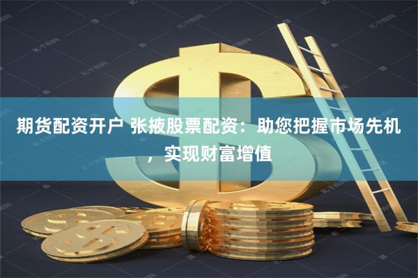 期货配资开户 张掖股票配资：助您把握市场先机，实现财富增值