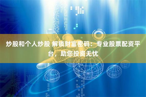 炒股和个人炒股 解锁财富密码：专业股票配资平台，助您投资无忧
