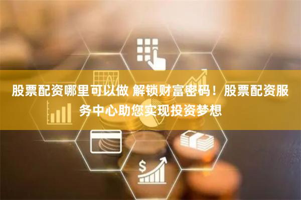 股票配资哪里可以做 解锁财富密码！股票配资服务中心助您实现投资梦想