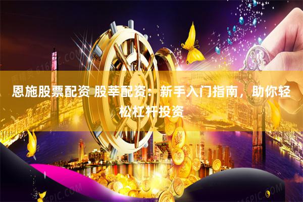 恩施股票配资 股莘配资：新手入门指南，助你轻松杠杆投资