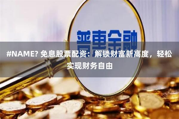 #NAME? 免息股票配资：解锁财富新高度，轻松实现财务自由