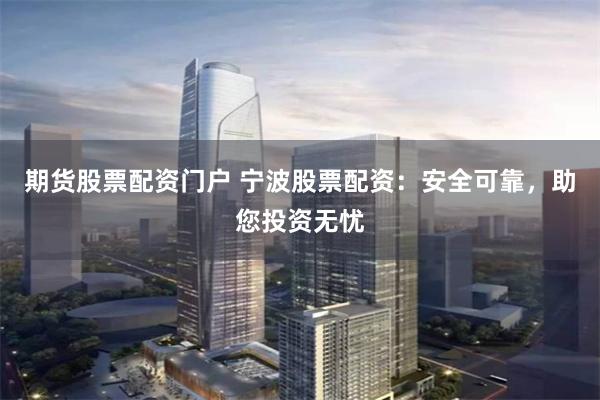 期货股票配资门户 宁波股票配资：安全可靠，助您投资无忧