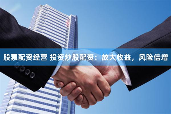 股票配资经营 投资炒股配资：放大收益，风险倍增