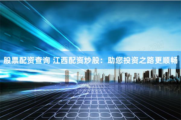 股票配资查询 江西配资炒股：助您投资之路更顺畅