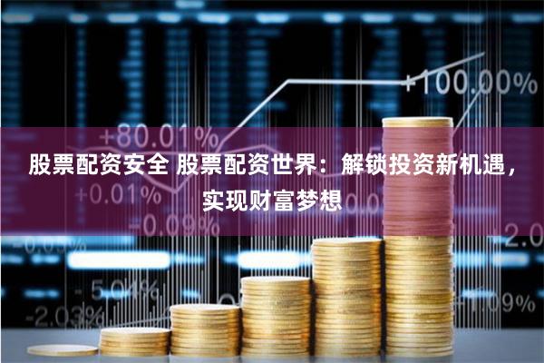 股票配资安全 股票配资世界：解锁投资新机遇，实现财富梦想
