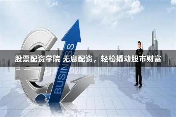 股票配资学院 无息配资，轻松撬动股市财富
