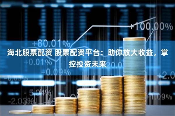 海北股票配资 股票配资平台：助你放大收益，掌控投资未来