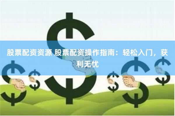 股票配资资源 股票配资操作指南：轻松入门，获利无忧