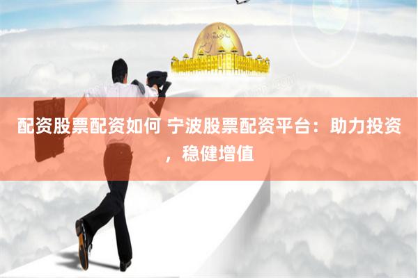 配资股票配资如何 宁波股票配资平台：助力投资，稳健增值
