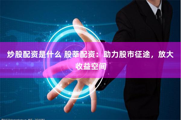 炒股配资是什么 股莘配资：助力股市征途，放大收益空间