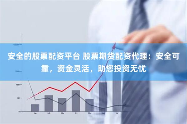 安全的股票配资平台 股票期货配资代理：安全可靠，资金灵活，助您投资无忧