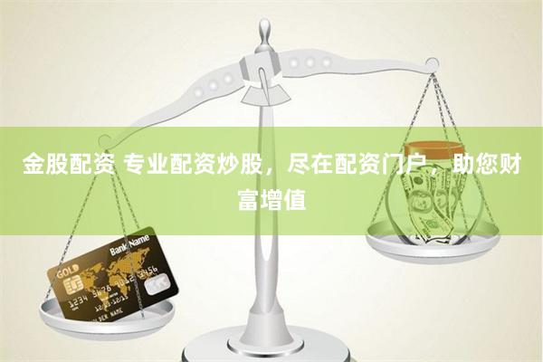 金股配资 专业配资炒股，尽在配资门户，助您财富增值