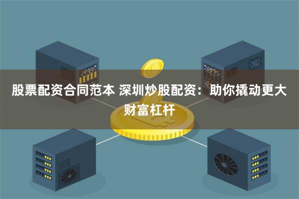 股票配资合同范本 深圳炒股配资：助你撬动更大财富杠杆