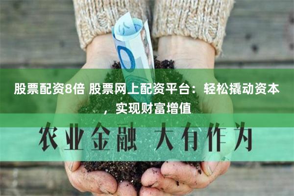 股票配资8倍 股票网上配资平台：轻松撬动资本，实现财富增值
