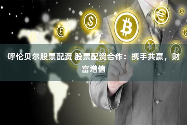 呼伦贝尔股票配资 股票配资合作：携手共赢，财富增值