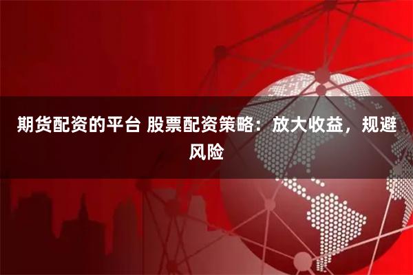 期货配资的平台 股票配资策略：放大收益，规避风险