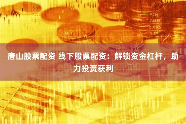 唐山股票配资 线下股票配资：解锁资金杠杆，助力投资获利