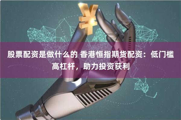 股票配资是做什么的 香港恒指期货配资：低门槛高杠杆，助力投资获利
