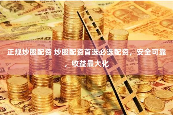 正规炒股配资 炒股配资首选必选配资，安全可靠，收益最大化