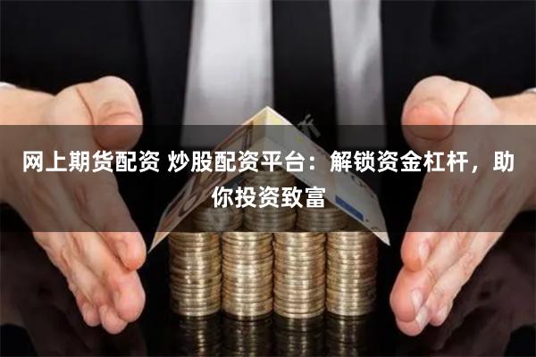 网上期货配资 炒股配资平台：解锁资金杠杆，助你投资致富