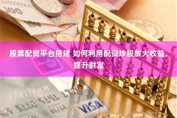 股票配资平台搭建 如何利用配资炒股放大收益，提升财富