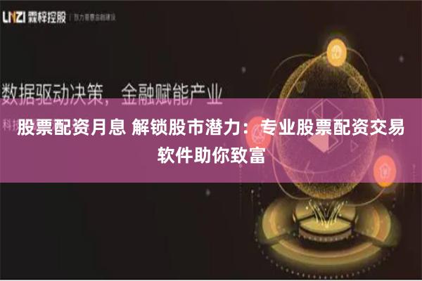 股票配资月息 解锁股市潜力：专业股票配资交易软件助你致富