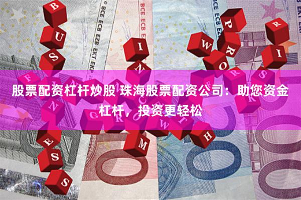 股票配资杠杆炒股 珠海股票配资公司：助您资金杠杆，投资更轻松