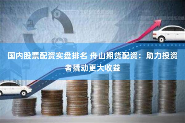 国内股票配资实盘排名 舟山期货配资：助力投资者撬动更大收益