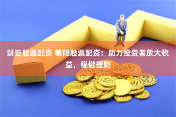 财云股票配资 德阳股票配资：助力投资者放大收益，稳健理财