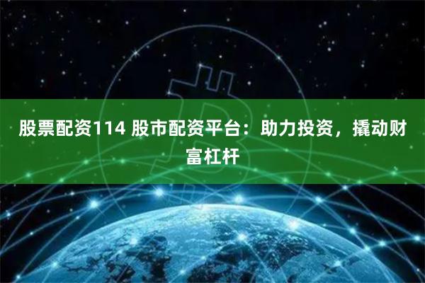 股票配资114 股市配资平台：助力投资，撬动财富杠杆