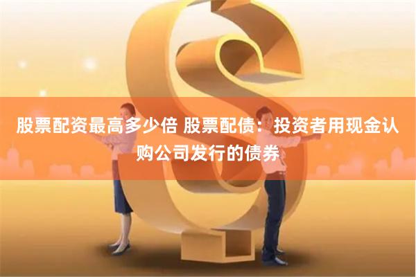 股票配资最高多少倍 股票配债：投资者用现金认购公司发行的债券