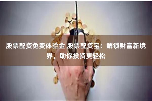 股票配资免费体验金 股票配资宝：解锁财富新境界，助你投资更轻松