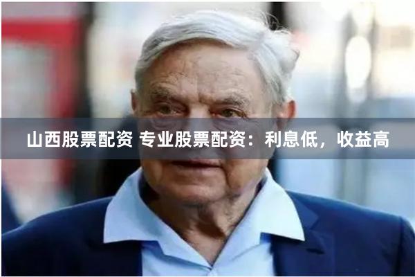 山西股票配资 专业股票配资：利息低，收益高