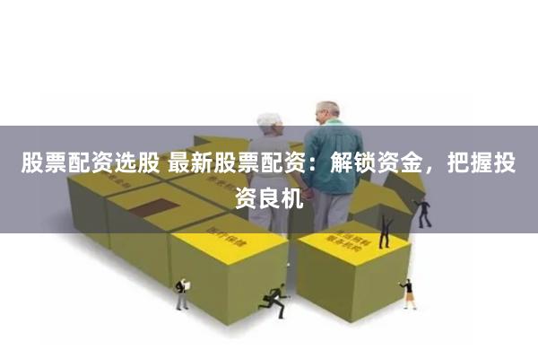 股票配资选股 最新股票配资：解锁资金，把握投资良机