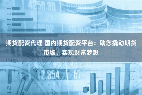 期货配资代理 国内期货配资平台：助您撬动期货市场，实现财富梦想