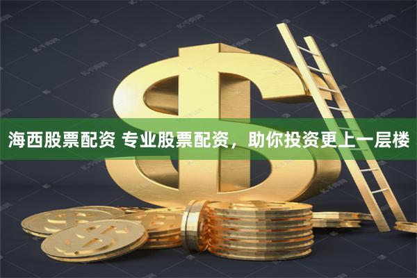 海西股票配资 专业股票配资，助你投资更上一层楼