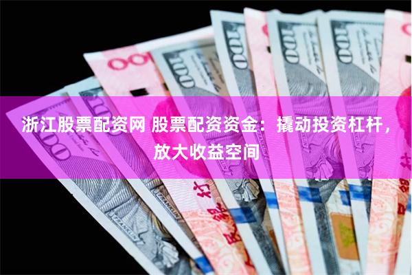 浙江股票配资网 股票配资资金：撬动投资杠杆，放大收益空间