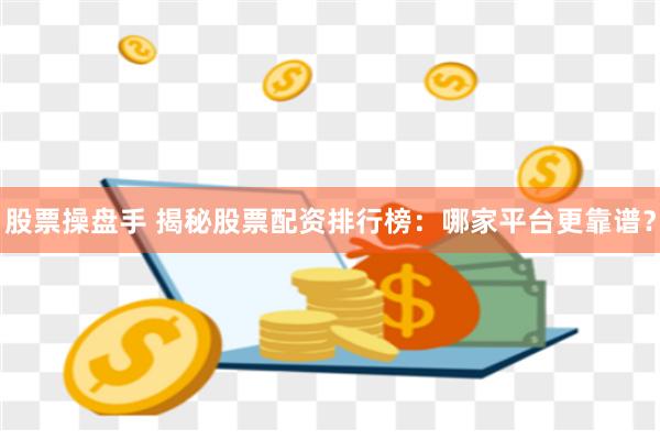 股票操盘手 揭秘股票配资排行榜：哪家平台更靠谱？