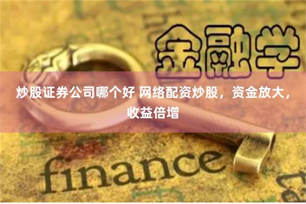 炒股证券公司哪个好 网络配资炒股，资金放大，收益倍增