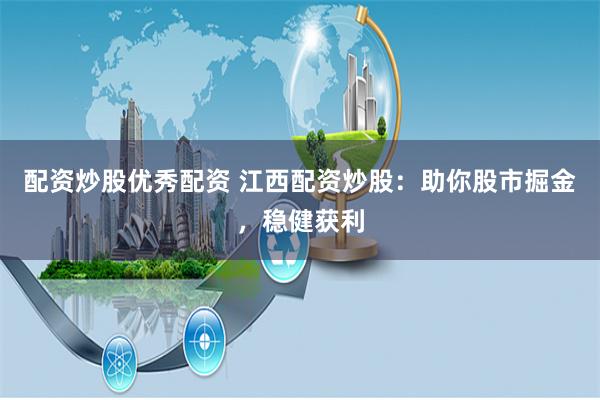 配资炒股优秀配资 江西配资炒股：助你股市掘金，稳健获利