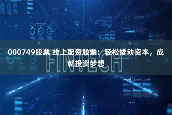 000749股票 线上配资股票：轻松撬动资本，成就投资梦想