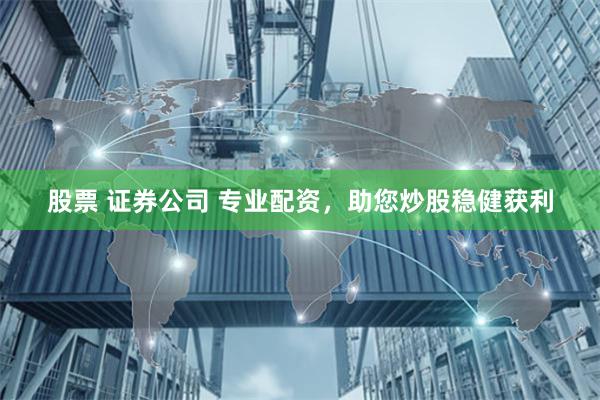 股票 证券公司 专业配资，助您炒股稳健获利