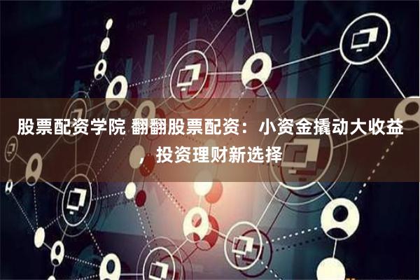 股票配资学院 翻翻股票配资：小资金撬动大收益，投资理财新选择