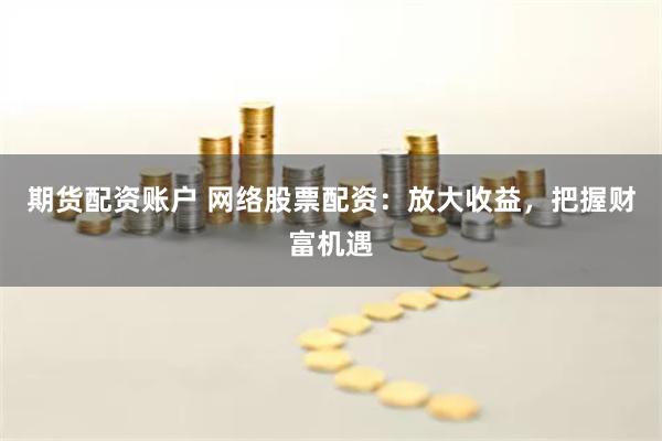 期货配资账户 网络股票配资：放大收益，把握财富机遇