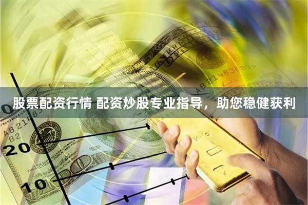 股票配资行情 配资炒股专业指导，助您稳健获利