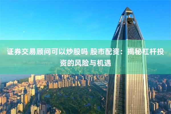 证券交易顾问可以炒股吗 股市配资：揭秘杠杆投资的风险与机遇