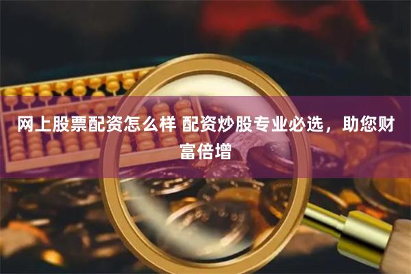 网上股票配资怎么样 配资炒股专业必选，助您财富倍增