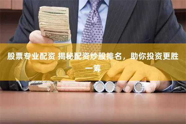 股票专业配资 揭秘配资炒股排名，助你投资更胜一筹