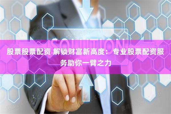 股票股票配资 解锁财富新高度：专业股票配资服务助你一臂之力